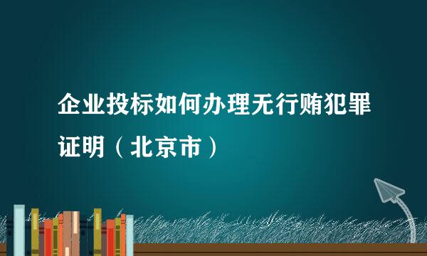 企业投标如何办理无行贿犯罪证明（北京市）