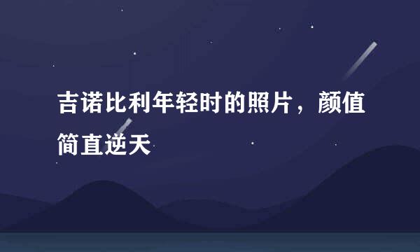吉诺比利年轻时的照片，颜值简直逆天
