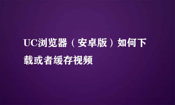 UC浏览器（安卓版）如何下载或者缓存视频