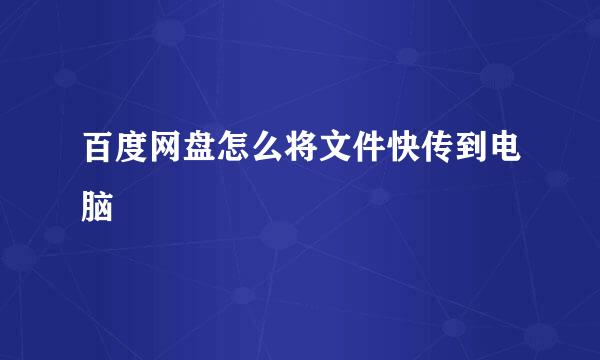 百度网盘怎么将文件快传到电脑
