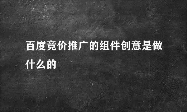 百度竞价推广的组件创意是做什么的