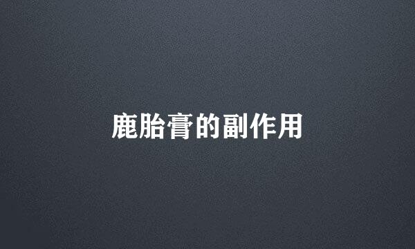 鹿胎膏的副作用