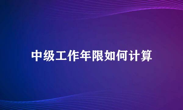 中级工作年限如何计算