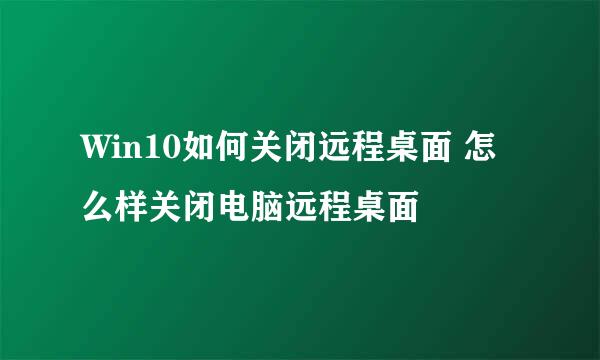 Win10如何关闭远程桌面 怎么样关闭电脑远程桌面