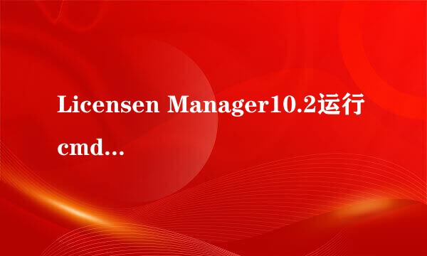 Licensen Manager10.2运行cmd后仍无法启动