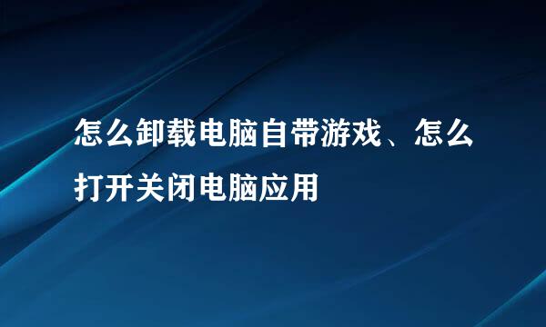 怎么卸载电脑自带游戏、怎么打开关闭电脑应用