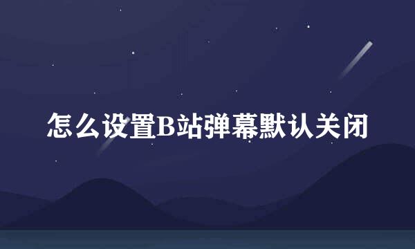 怎么设置B站弹幕默认关闭