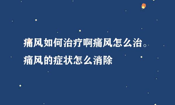 痛风如何治疗啊痛风怎么治。痛风的症状怎么消除