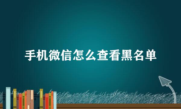 手机微信怎么查看黑名单
