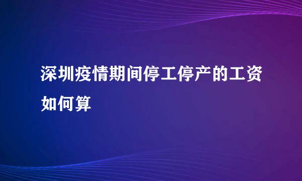 深圳疫情期间停工停产的工资如何算