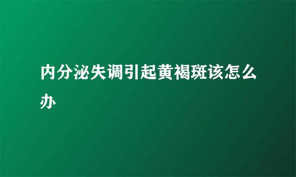 内分泌失调引起黄褐斑该怎么办