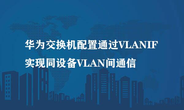 华为交换机配置通过VLANIF实现同设备VLAN间通信