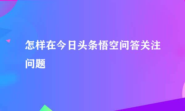 怎样在今日头条悟空问答关注问题