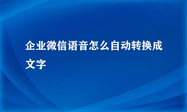 企业微信语音怎么自动转换成文字