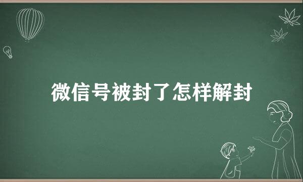 微信号被封了怎样解封