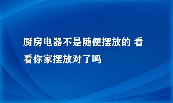 厨房电器不是随便摆放的 看看你家摆放对了吗