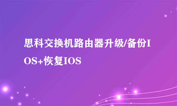 思科交换机路由器升级/备份IOS+恢复IOS