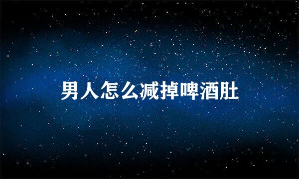 男人怎么减掉啤酒肚