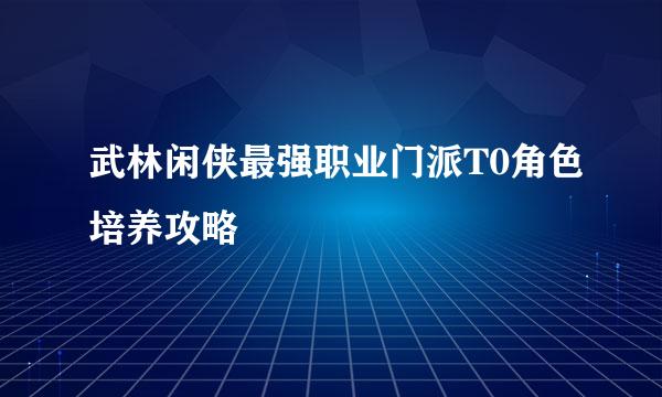 武林闲侠最强职业门派T0角色培养攻略