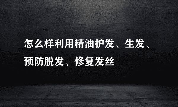 怎么样利用精油护发、生发、预防脱发、修复发丝