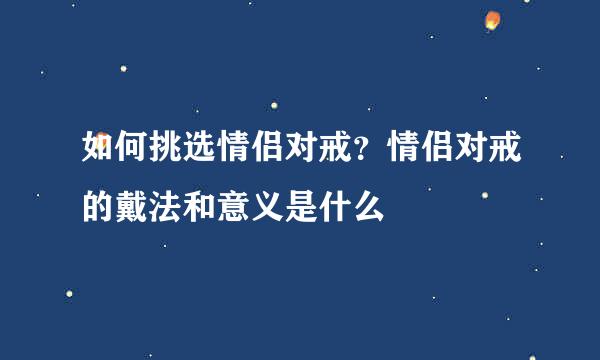 如何挑选情侣对戒？情侣对戒的戴法和意义是什么