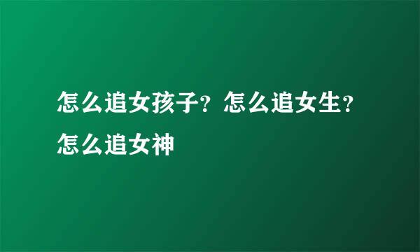 怎么追女孩子？怎么追女生？怎么追女神