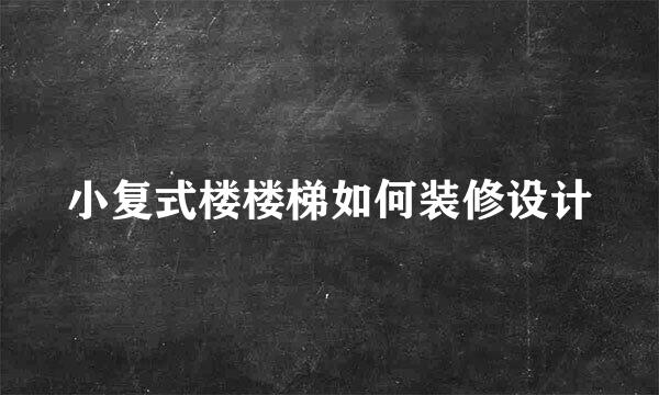小复式楼楼梯如何装修设计