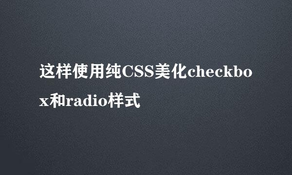 这样使用纯CSS美化checkbox和radio样式