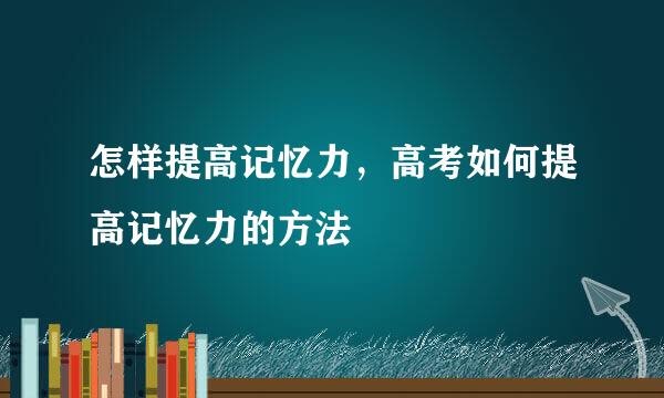 怎样提高记忆力，高考如何提高记忆力的方法