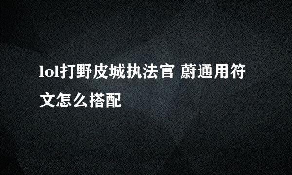 lol打野皮城执法官 蔚通用符文怎么搭配