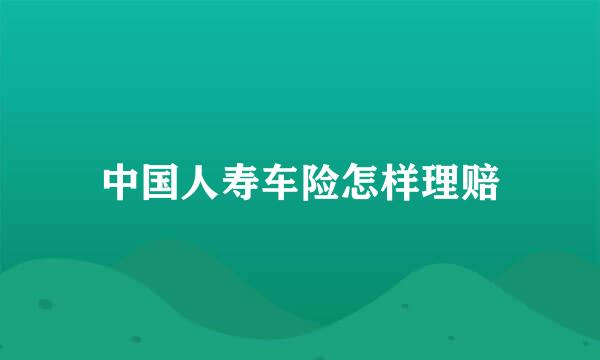 中国人寿车险怎样理赔