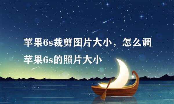 苹果6s裁剪图片大小，怎么调苹果6s的照片大小