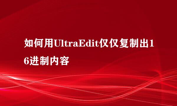 如何用UltraEdit仅仅复制出16进制内容