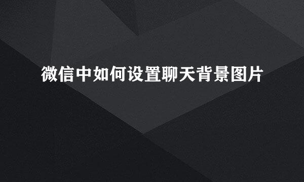 微信中如何设置聊天背景图片
