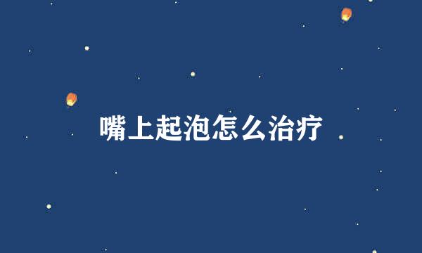 嘴上起泡怎么治疗