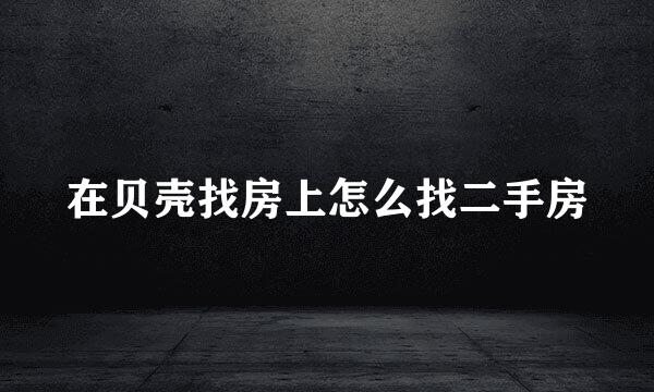 在贝壳找房上怎么找二手房