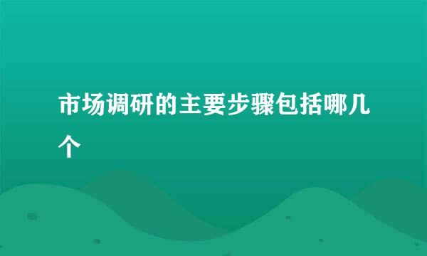 市场调研的主要步骤包括哪几个