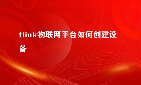 tlink物联网平台如何创建设备
