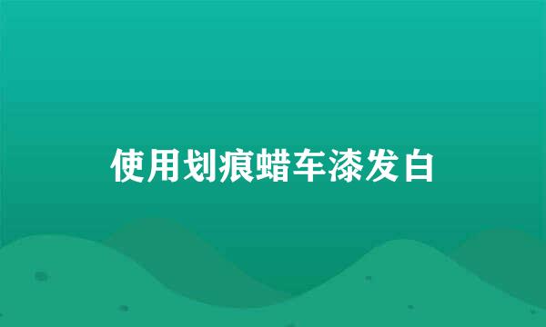 使用划痕蜡车漆发白