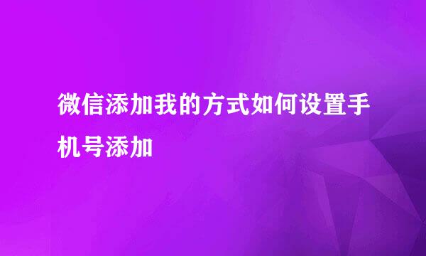微信添加我的方式如何设置手机号添加