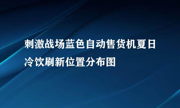 刺激战场蓝色自动售货机夏日冷饮刷新位置分布图