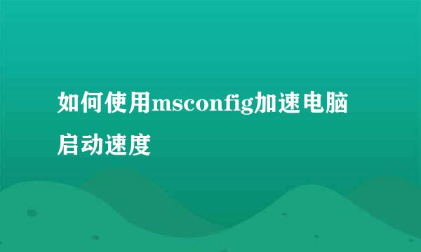 如何使用msconfig加速电脑启动速度