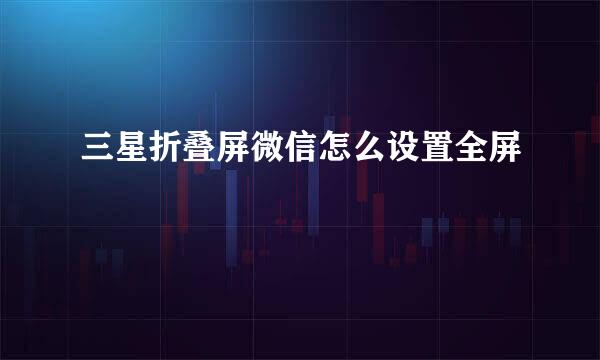 三星折叠屏微信怎么设置全屏