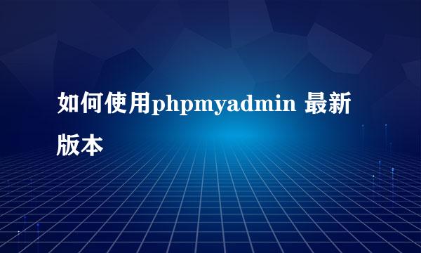 如何使用phpmyadmin 最新版本