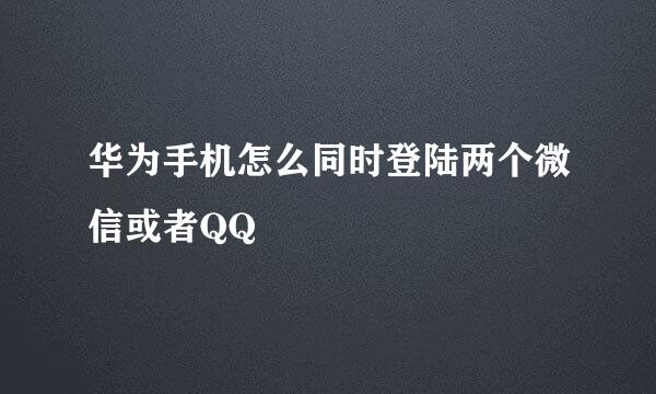 华为手机怎么同时登陆两个微信或者QQ
