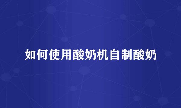 如何使用酸奶机自制酸奶