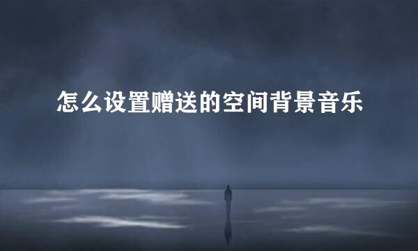 怎么设置赠送的空间背景音乐