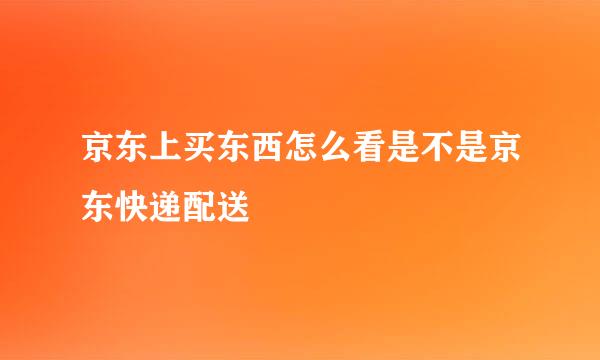 京东上买东西怎么看是不是京东快递配送
