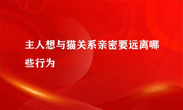 主人想与猫关系亲密要远离哪些行为