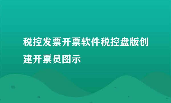 税控发票开票软件税控盘版创建开票员图示